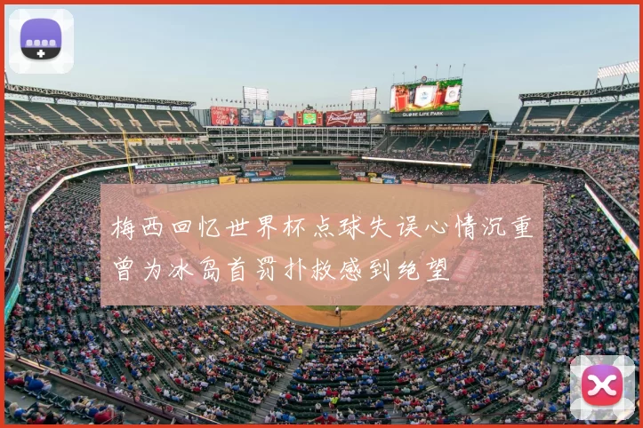梅西回忆世界杯点球失误心情沉重曾为冰岛首罚扑救感到绝望