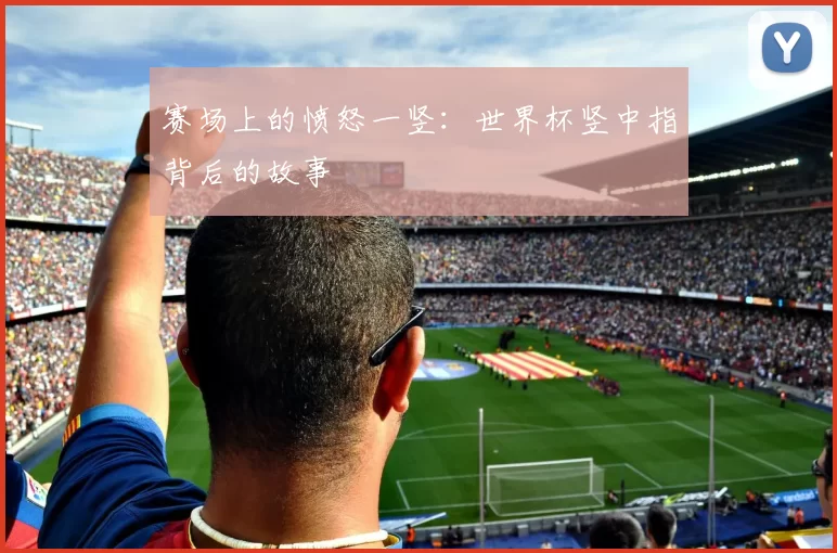 赛场上的愤怒一竖：世界杯竖中指背后的故事