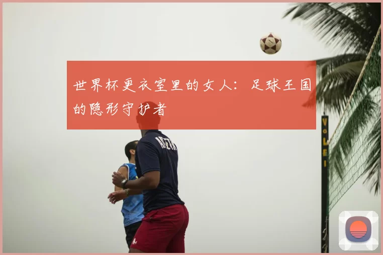 世界杯更衣室里的女人：足球王国的隐形守护者