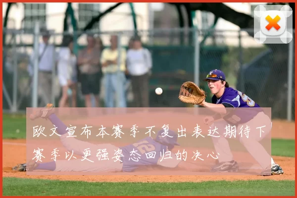 欧文宣布本赛季不复出表达期待下赛季以更强姿态回归的决心