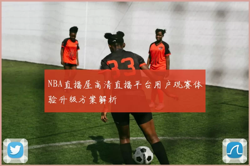 NBA直播屋高清直播平台用户观赛体验升级方案解析