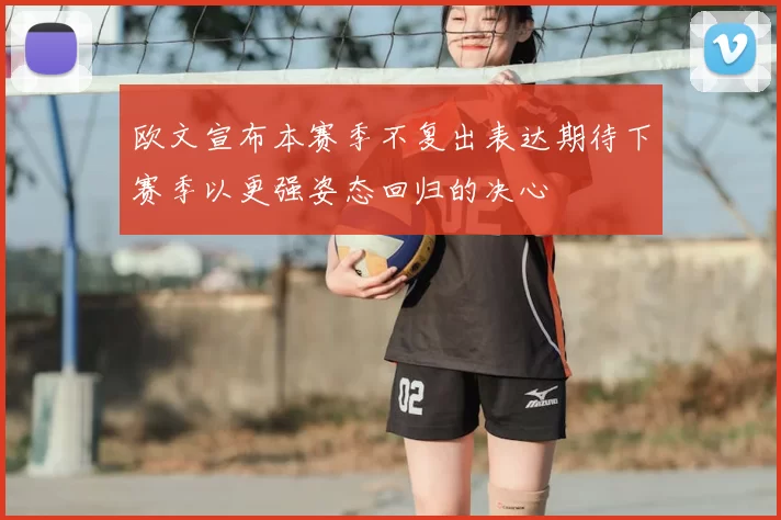 欧文宣布本赛季不复出表达期待下赛季以更强姿态回归的决心