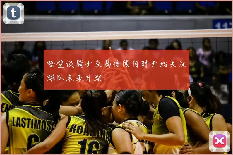哈登谈骑士交易传闻何时开始关注球队未来计划