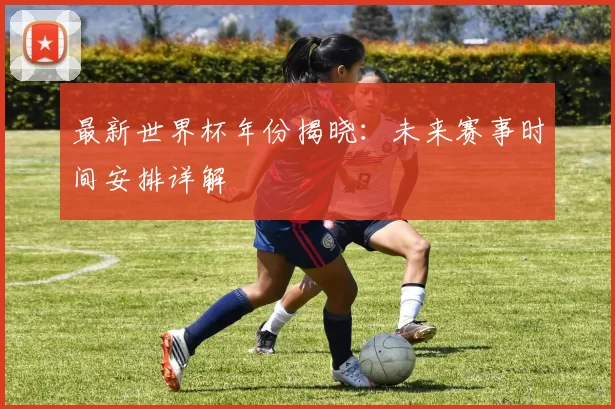 最新世界杯年份揭晓:未来赛事时间安排详解