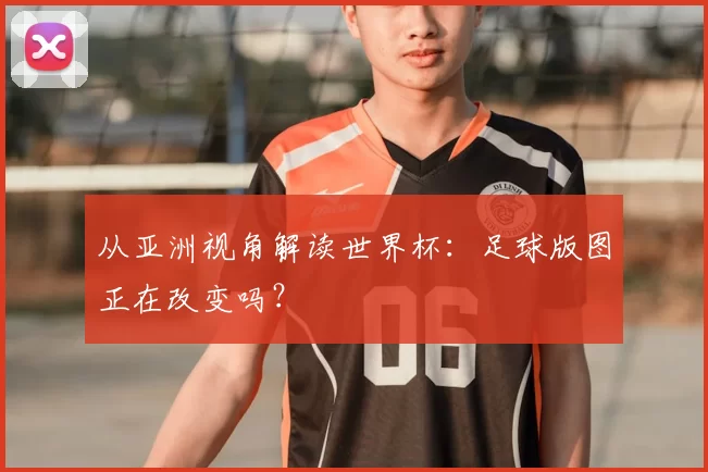 从亚洲视角解读世界杯：足球版图正在改变吗？