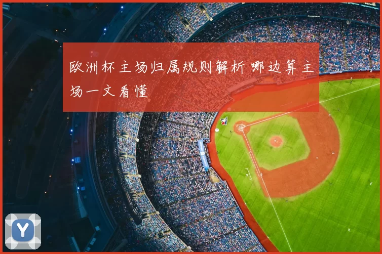 欧洲杯主场归属规则解析 哪边算主场一文看懂