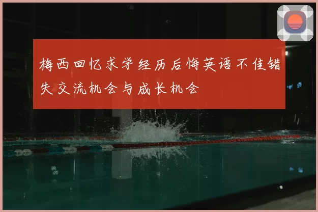 梅西回忆求学经历后悔英语不佳错失交流机会与成长机会