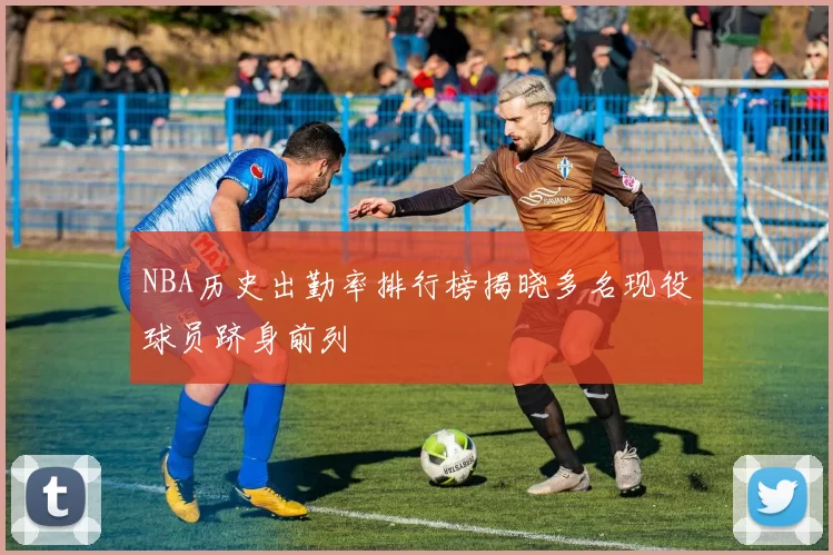 NBA历史出勤率排行榜揭晓多名现役球员跻身前列