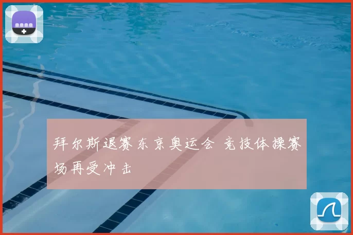 拜尔斯退赛东京奥运会 竞技体操赛场再受冲击