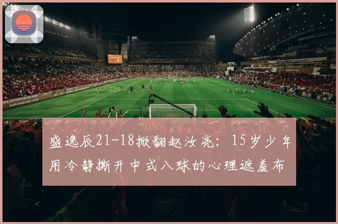 盛逸辰21-18掀翻赵汝亮:15岁少年用冷静撕开中式八球的心理遮羞布