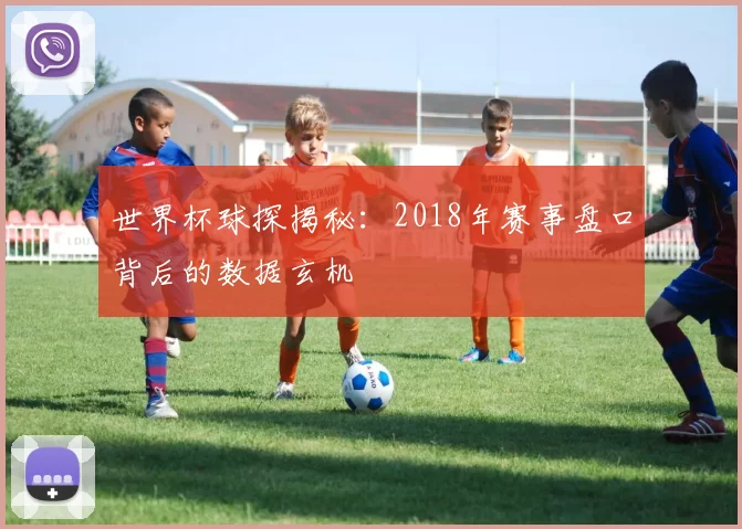 世界杯球探揭秘：2018年赛事盘口背后的数据玄机