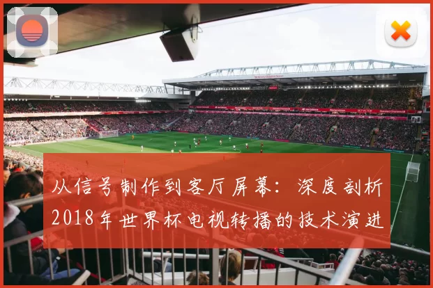 从信号制作到客厅屏幕：深度剖析2018年世界杯电视转播的技术演进与革新