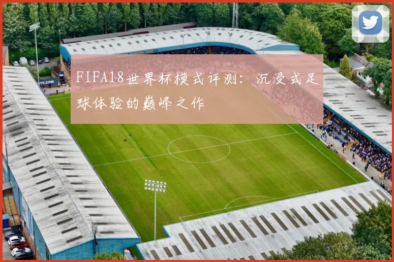 FIFA18世界杯模式评测：沉浸式足球体验的巅峰之作