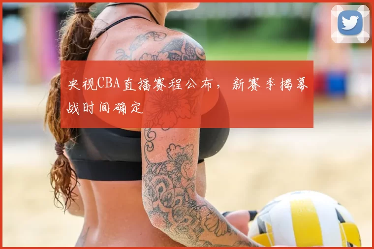 央视CBA直播赛程公布，新赛季揭幕战时间确定