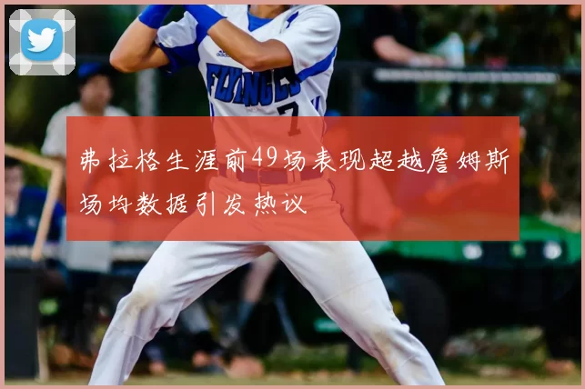 弗拉格生涯前49场表现超越詹姆斯场均数据引发热议