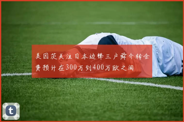 美因茨关注日本边锋三户舜介转会费预计在300万到400万欧之间
