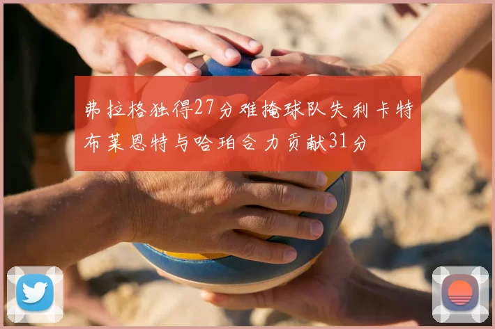 弗拉格独得27分难掩球队失利卡特布莱恩特与哈珀合力贡献31分