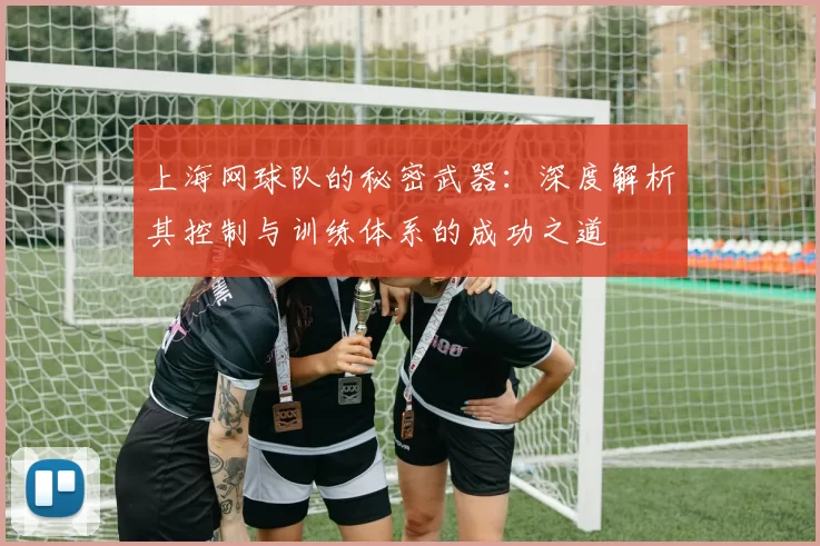 上海网球队的秘密武器:深度解析其控制与训练体系的成功之道