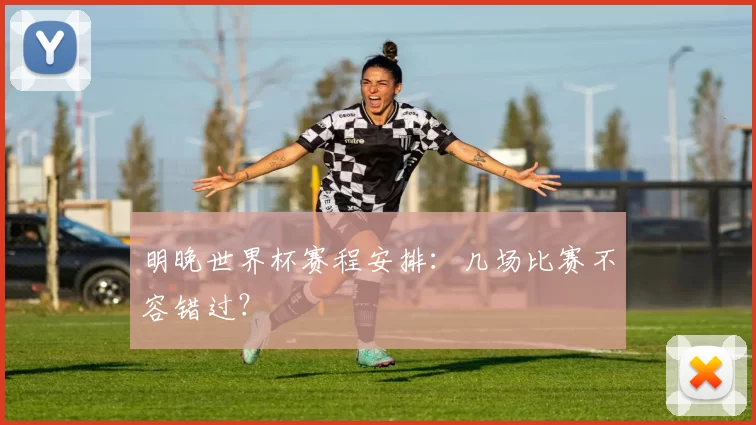 明晚世界杯赛程安排:几场比赛不容错过?