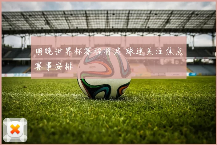 明晚世界杯赛程将启 球迷关注焦点赛事安排