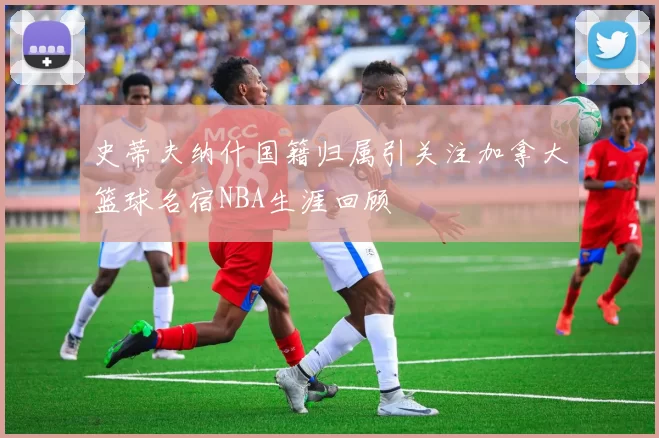 史蒂夫纳什国籍归属引关注加拿大篮球名宿NBA生涯回顾