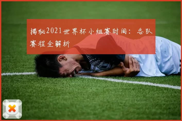 揭秘2021世界杯小组赛时间:各队赛程全解析