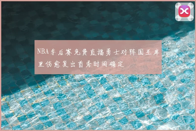 NBA季后赛免费直播勇士对阵国王库里伤愈复出首秀时间确定