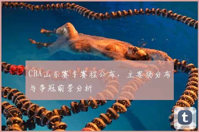 CBA山东赛季赛程公布，主客场分布与争冠前景分析