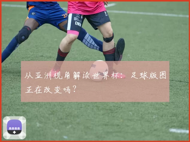 从亚洲视角解读世界杯：足球版图正在改变吗？