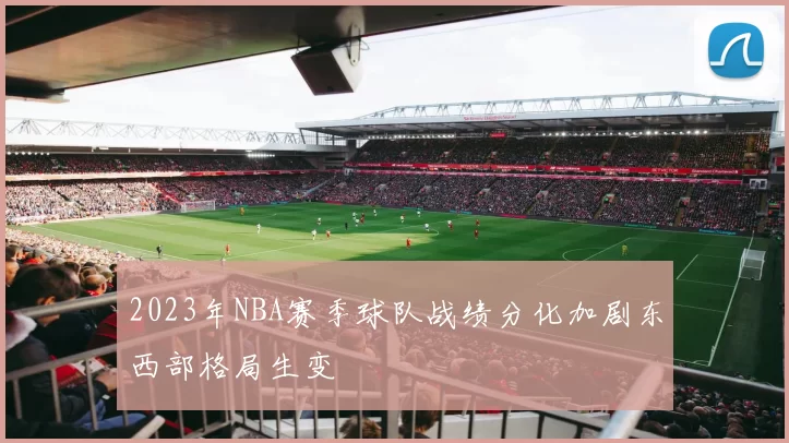 2023年NBA赛季球队战绩分化加剧东西部格局生变