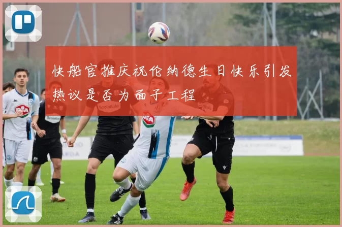 快船官推庆祝伦纳德生日快乐引发热议是否为面子工程