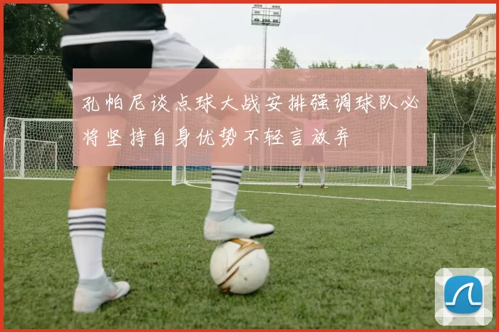 孔帕尼谈点球大战安排强调球队必将坚持自身优势不轻言放弃