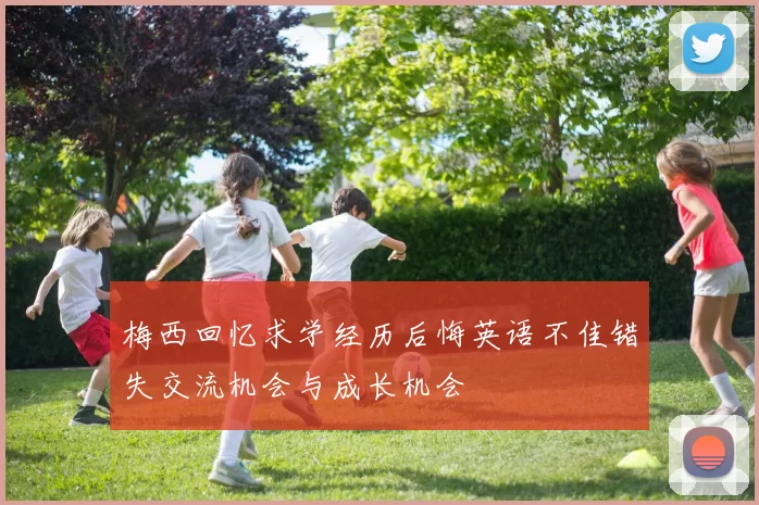 梅西回忆求学经历后悔英语不佳错失交流机会与成长机会