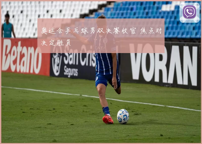 奥运会乒乓球男双决赛收官 焦点对决定胜负
