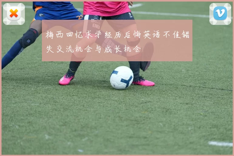 梅西回忆求学经历后悔英语不佳错失交流机会与成长机会