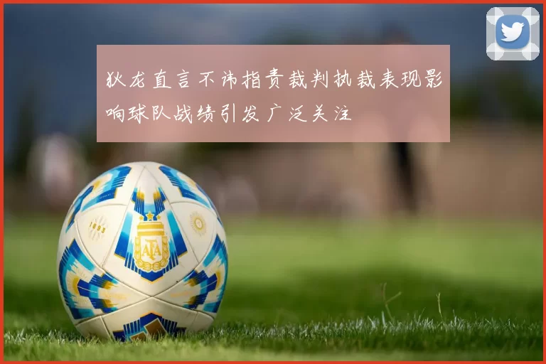 狄龙直言不讳指责裁判执裁表现影响球队战绩引发广泛关注