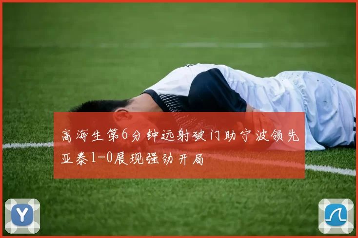 高海生第6分钟远射破门助宁波领先亚泰1-0展现强劲开局