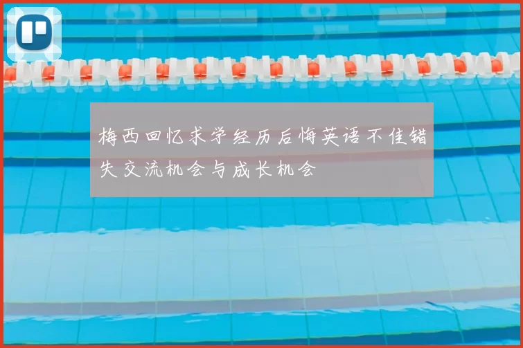 梅西回忆求学经历后悔英语不佳错失交流机会与成长机会