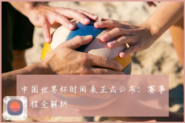 中国世界杯时间表正式公布：赛事日程全解析