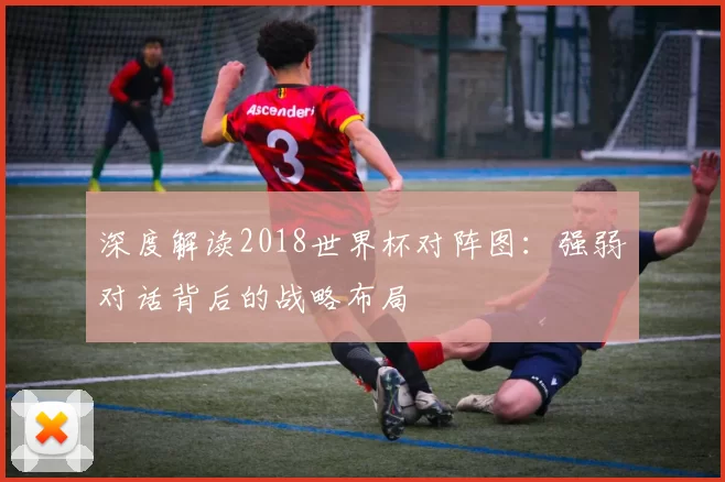 深度解读2018世界杯对阵图：强弱对话背后的战略布局
