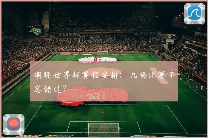 明晚世界杯赛程安排:几场比赛不容错过?