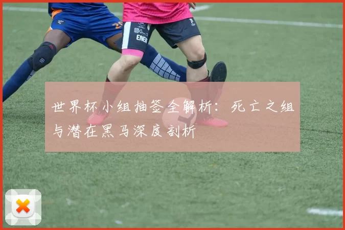世界杯小组抽签全解析：死亡之组与潜在黑马深度剖析