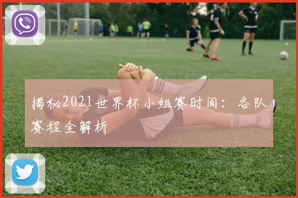 揭秘2021世界杯小组赛时间:各队赛程全解析