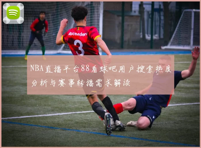 NBA直播平台88看球吧用户搜索热度分析与赛事转播需求解读