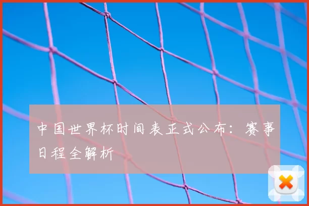 中国世界杯时间表正式公布：赛事日程全解析