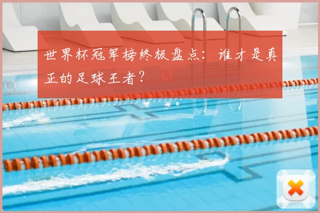 世界杯冠军榜终极盘点：谁才是真正的足球王者？