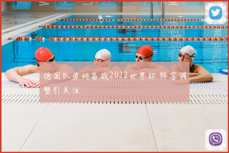 德国队劳姆备战2022世界杯 阵容调整引关注