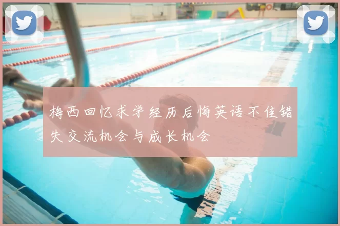 梅西回忆求学经历后悔英语不佳错失交流机会与成长机会