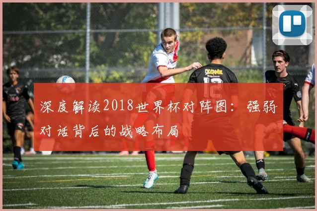 深度解读2018世界杯对阵图：强弱对话背后的战略布局