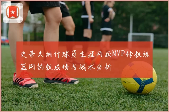 史蒂夫纳什球员生涯两获MVP转教练篮网执教成绩与战术分析